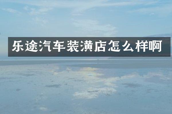 乐途汽车装潢店怎么样啊