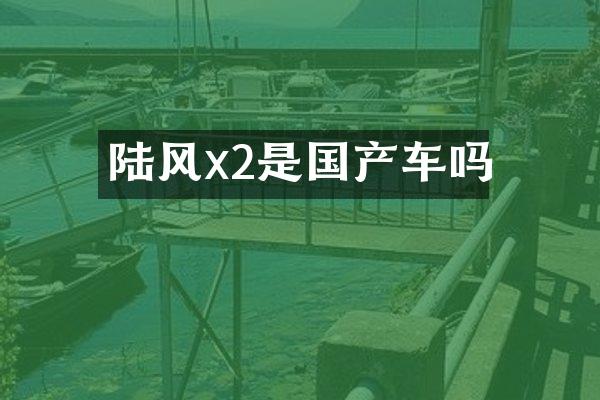 陆风x2是国产车吗