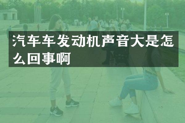 汽车车发动机声音大是怎么回事啊