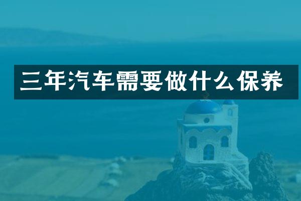 三年汽车需要做什么保养
