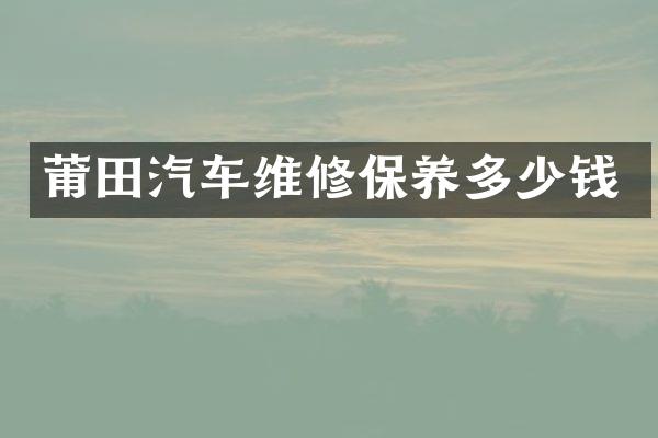 莆田汽车维修保养多少钱