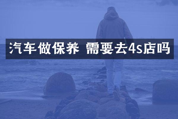 汽车做保养 需要去4s店吗