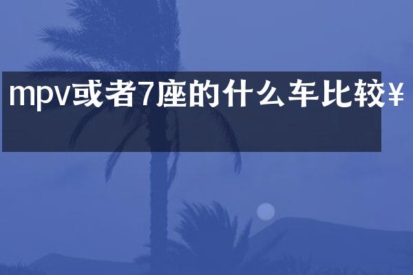 mpv或者7座的什么车比较好