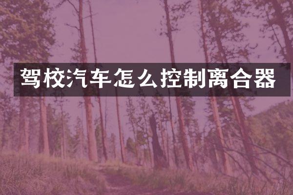 驾校汽车怎么控制离合器
