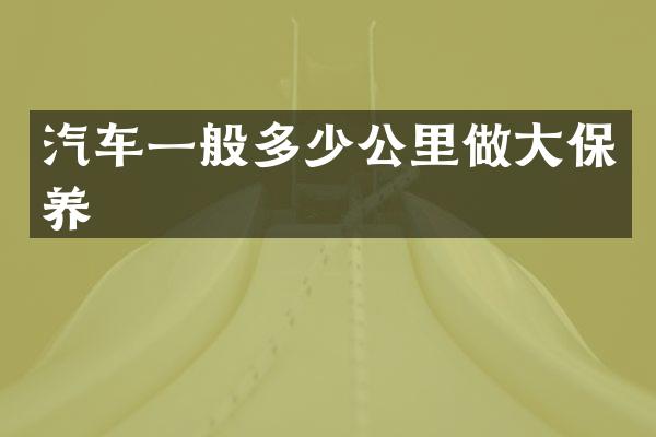 汽车一般多少公里做大保养