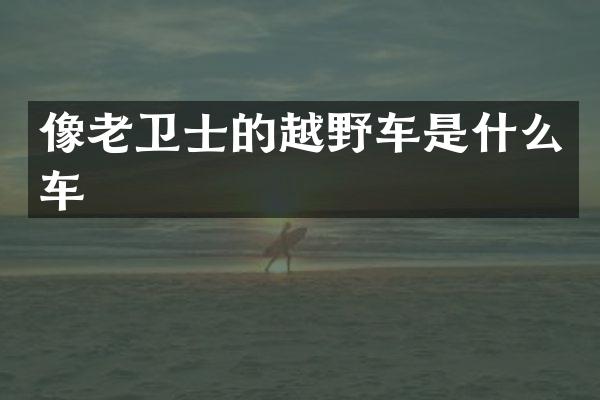 像老卫士的越野车是什么车