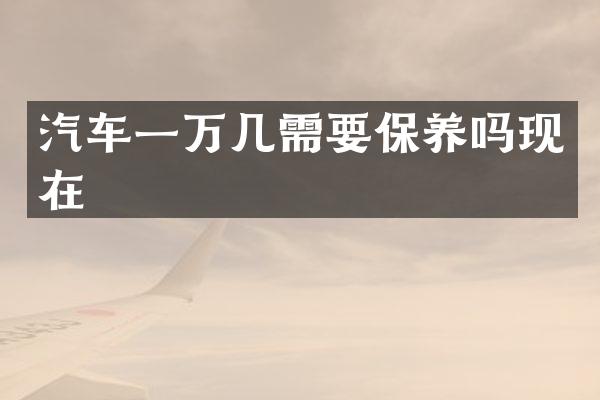 汽车一万几需要保养吗现在