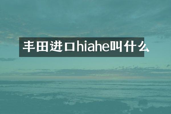 丰田进口hiahe叫什么