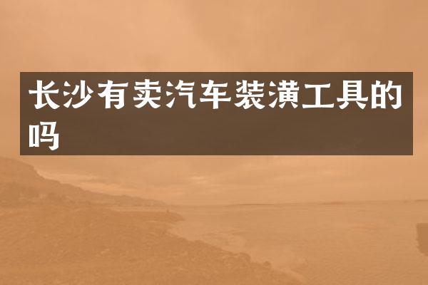长沙有卖汽车装潢工具的吗