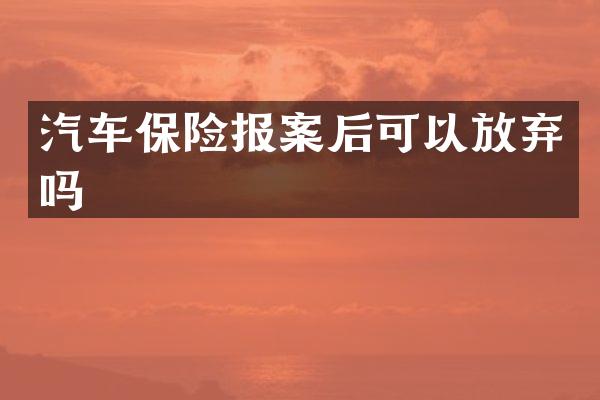 汽车保险报案后可以放弃吗