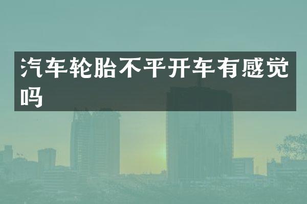 汽车轮胎不平开车有感觉吗