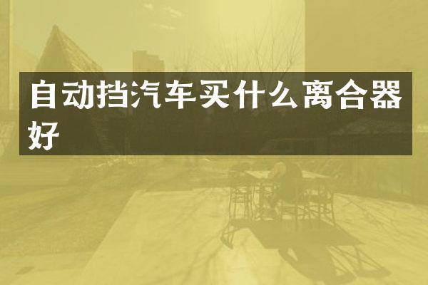 自动挡汽车买什么离合器好