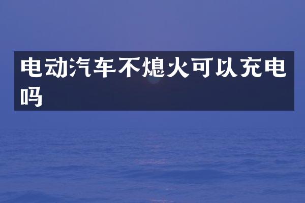 电动汽车不熄火可以充电吗