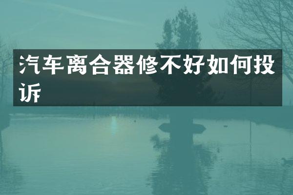 汽车离合器修不好如何投诉