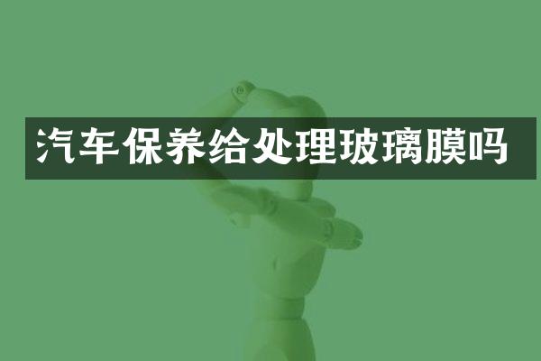 汽车保养给处理玻璃膜吗