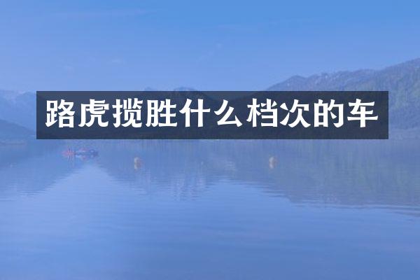 路虎揽胜什么档次的车