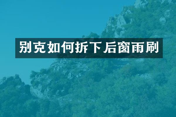 别克如何拆下后窗雨刷