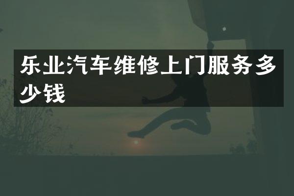 乐业汽车维修上门服务多少钱