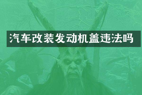 汽车改装发动机盖违法吗