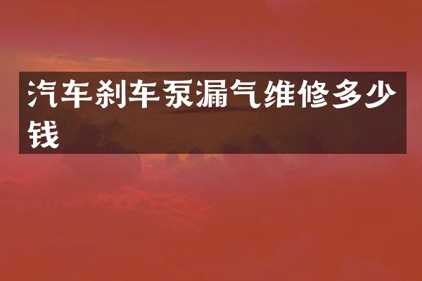 汽车刹车泵漏气维修多少钱