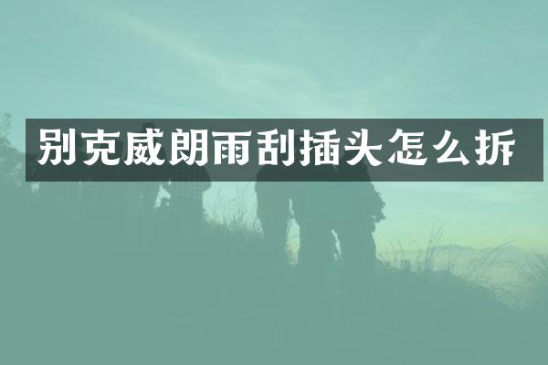 别克威朗雨刮插头怎么拆
