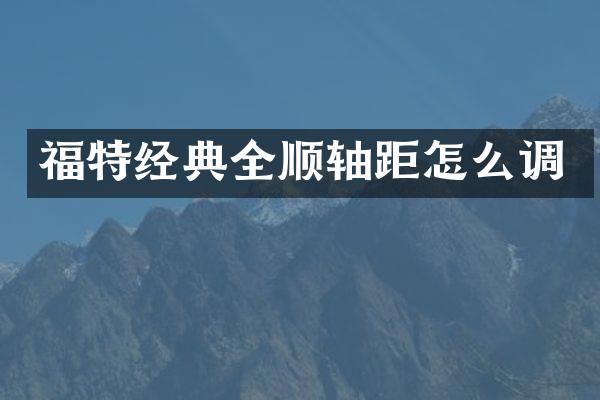 福特经典全顺轴距怎么调