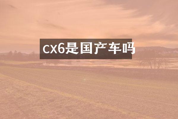 cx6是国产车吗