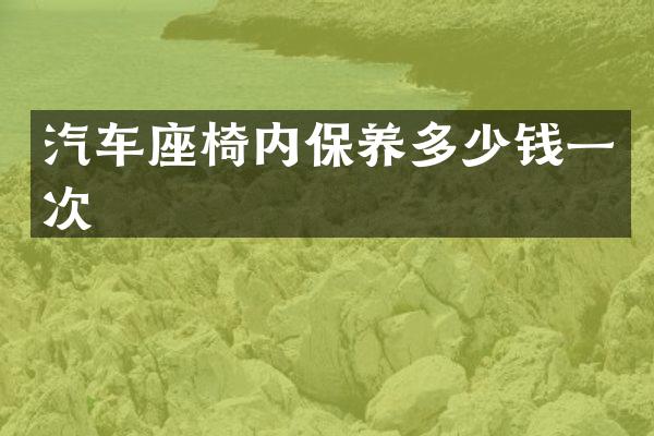 汽车座椅内保养多少钱一次
