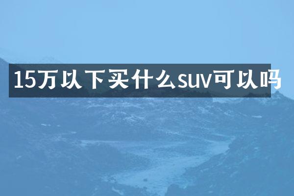 15万以下买什么suv可以吗