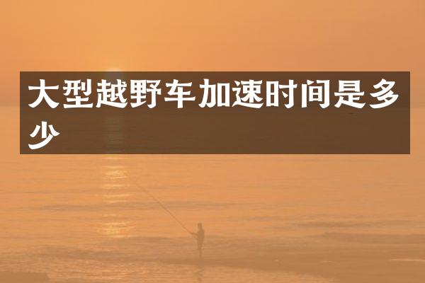 大型越野车加速时间是多少