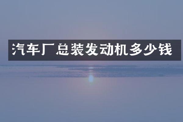 汽车厂总装发动机多少钱