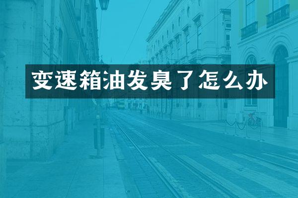 变速箱油发臭了怎么办