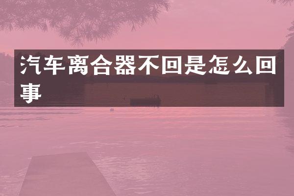 汽车离合器不回是怎么回事