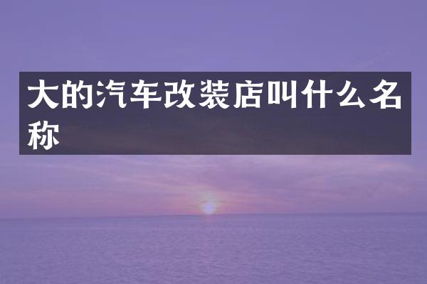 大的汽车改装店叫什么名称