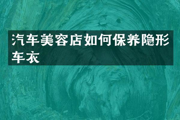 汽车美容店如何保养隐形车衣