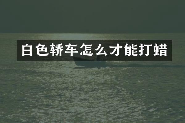 白色轿车怎么才能打蜡