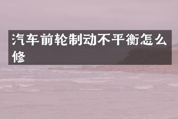 汽车前轮制动不平衡怎么修