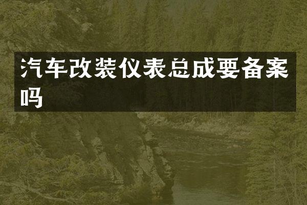 汽车改装仪表总成要备案吗