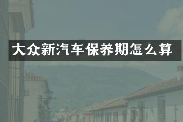 大众新汽车保养期怎么算