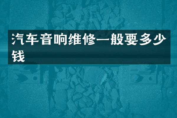 汽车音响维修一般要多少钱