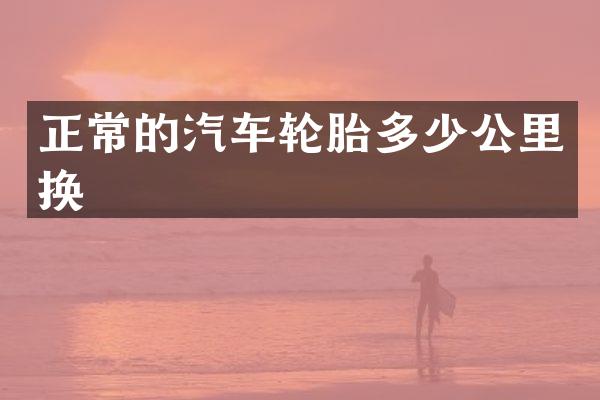 正常的汽车轮胎多少公里换