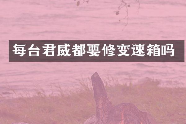 每台君威都要修变速箱吗