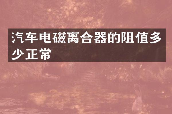 汽车电磁离合器的阻值多少正常