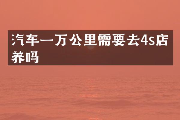 汽车一万公里需要去4s店保养吗