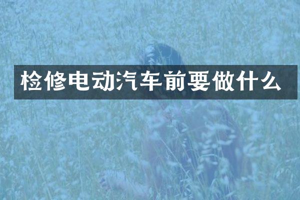 检修电动汽车前要做什么