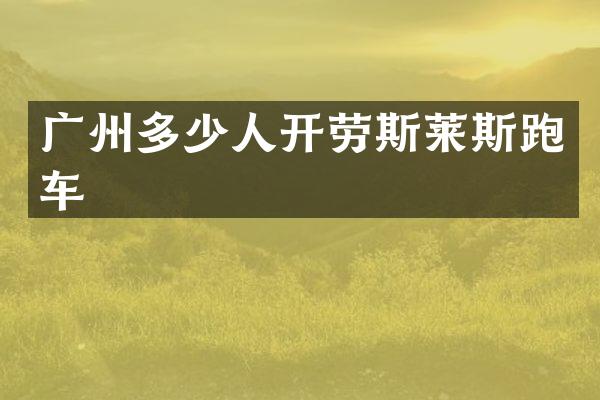 广州多少人开劳斯莱斯跑车