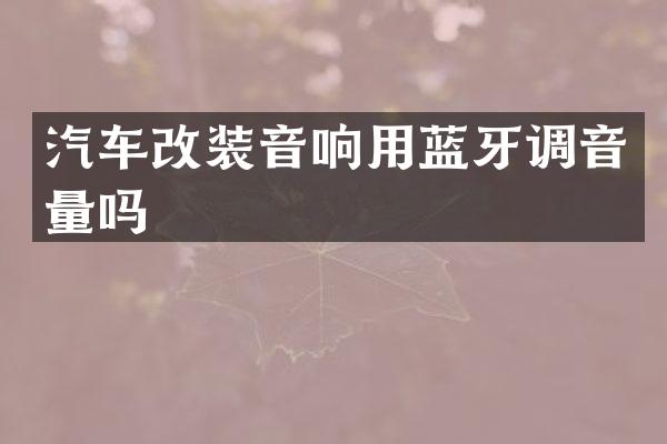 汽车改装音响用蓝牙调音量吗