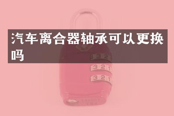 汽车离合器轴承可以更换吗