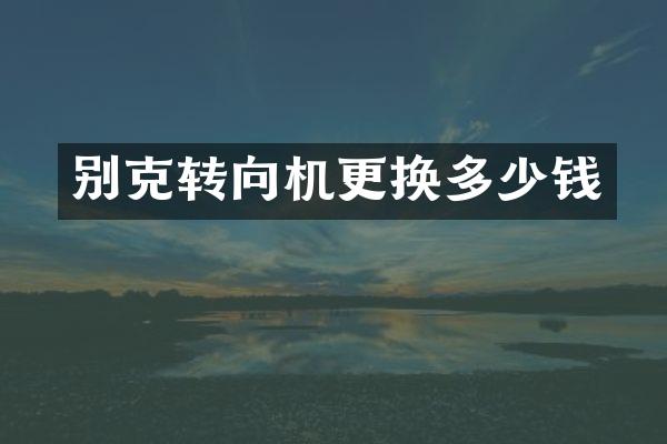 别克转向机更换多少钱