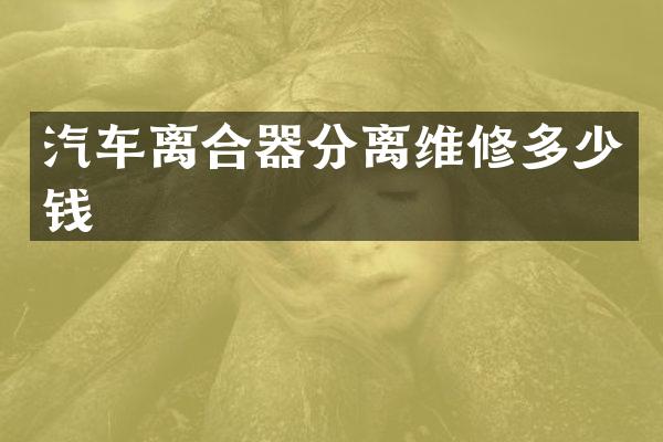 汽车离合器分离维修多少钱